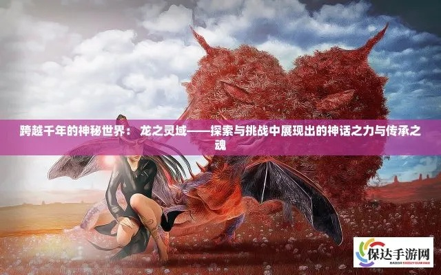 在龙之灵域中踏足,探寻神秘的龙族文化和神话传承,解锁隐藏在幻想世界的秘密。 在龙之灵域中踏足,探寻神秘的龙族文化和神话传承,解锁隐藏在幻想世界的秘密。